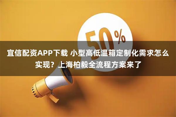 宜信配资APP下载 小型高低温箱定制化需求怎么实现？上海柏毅全流程方案来了
