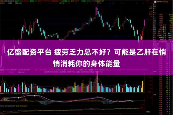 亿盛配资平台 疲劳乏力总不好？可能是乙肝在悄悄消耗你的身体能量
