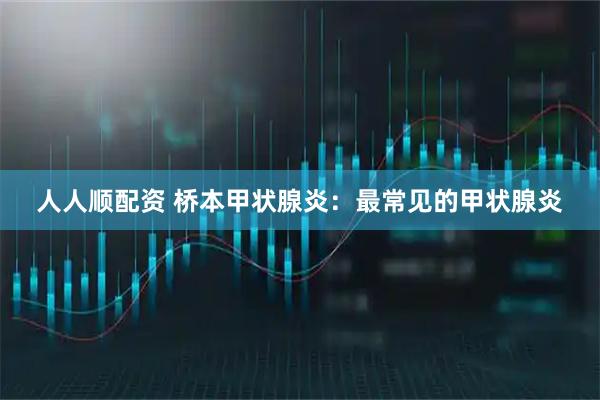 人人顺配资 桥本甲状腺炎：最常见的甲状腺炎