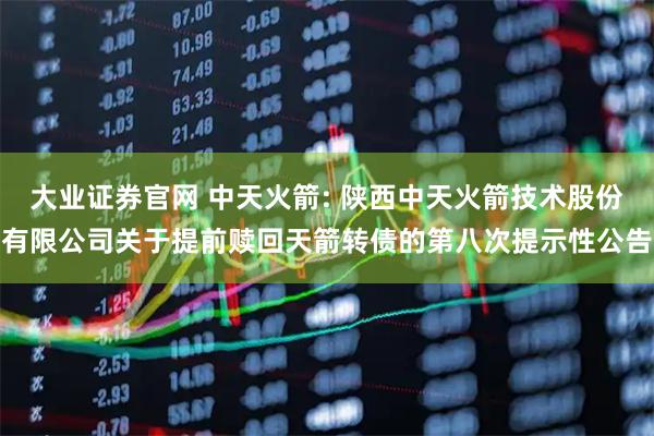 大业证券官网 中天火箭: 陕西中天火箭技术股份有限公司关于提前赎回天箭转债的第八次提示性公告