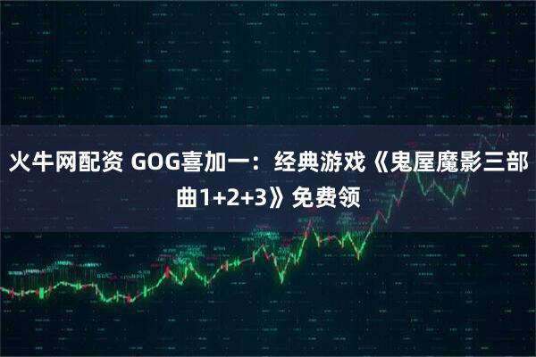 火牛网配资 GOG喜加一：经典游戏《鬼屋魔影三部曲1+2+3》免费领
